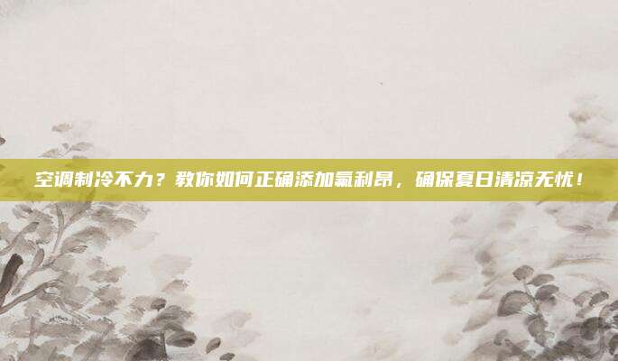 空调制冷不力?教你如何正确添加氟利昂,确保夏日清凉无忧!
