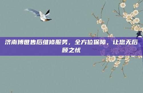 济南博世售后维修服务,全方位保障,让您无后顾之忧