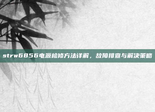 strw6856电源检修方法详解,故障排查与解决策略