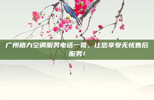 广州格力空调服务电话一览,让您享受无忧售后服务!