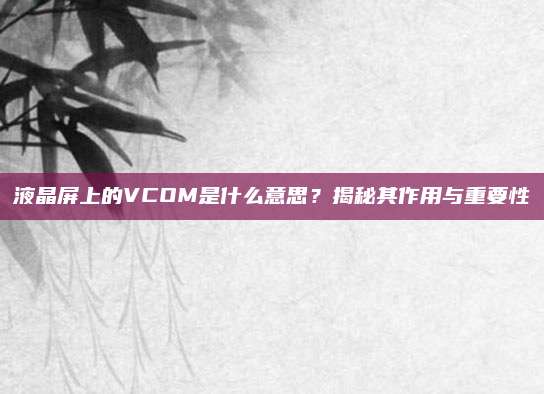 液晶屏上的VCOM是什么意思?揭秘其作用与重要性