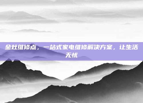 金灶维修点,一站式家电维修解决方案,让生活无忧