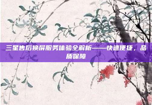 三星售后换屏服务体验全解析——快速便捷,品质保障