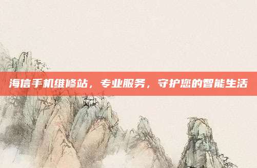 海信手机维修站,专业服务,守护您的智能生活