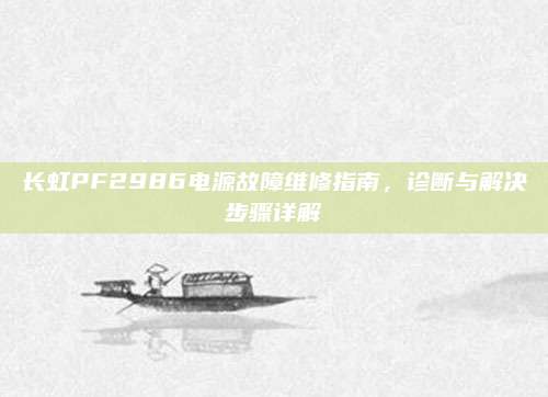 长虹PF2986电源故障维修指南,诊断与解决步骤详解