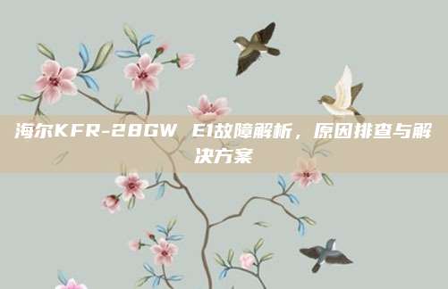 海尔KFR-28GW E1故障解析,原因排查与解决方案