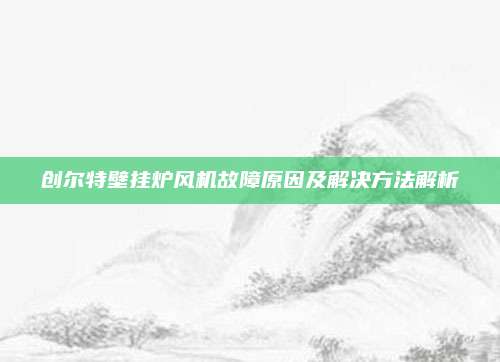 创尔特壁挂炉风机故障原因及解决方法解析