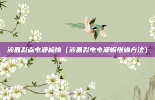 液晶彩点电源检修(液晶彩电电源板维修方法)