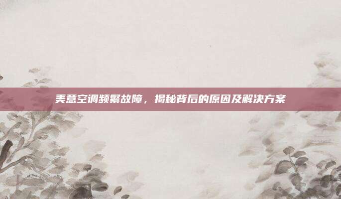 美意空调频繁故障,揭秘背后的原因及解决方案