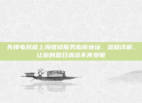 先锋电风扇上海维修服务指南地址、流程详解,让你的夏日清凉不再受限
