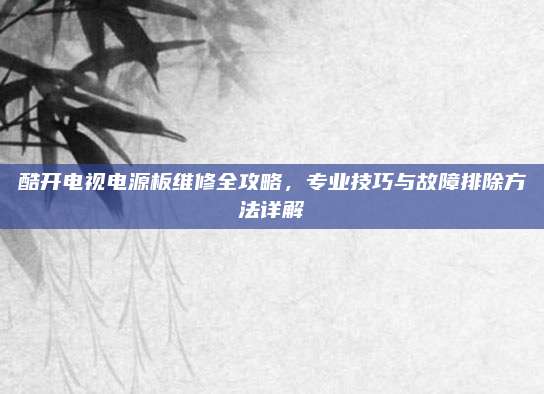 酷开电视电源板维修全攻略,专业技巧与故障排除方法详解