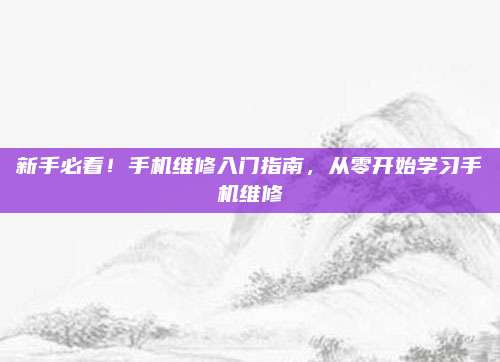新手必看!手机维修入门指南,从零开始学习手机维修