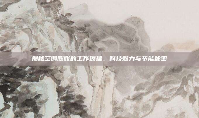 揭秘空调膨胀的工作原理,科技魅力与节能秘密