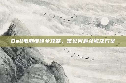 Dell电脑维修全攻略,常见问题及解决方案