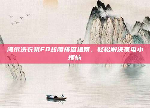 海尔洗衣机F0故障排查指南,轻松解决家电小烦恼