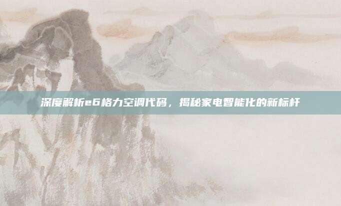 深度解析e6格力空调代码,揭秘家电智能化的新标杆