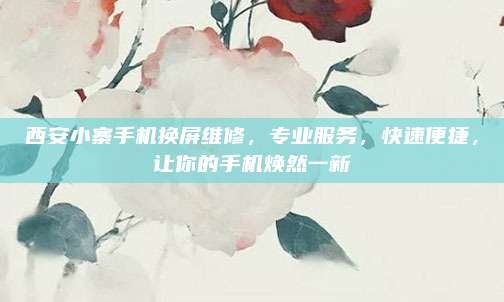 西安小寨手机换屏维修,专业服务,快速便捷,让你的手机焕然一新