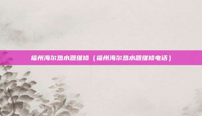 福州海尔热水器维修(福州海尔热水器维修电话)