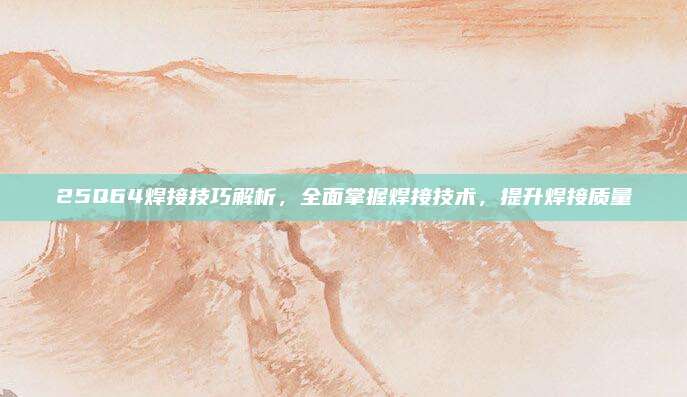 25Q64焊接技巧解析,全面掌握焊接技术,提升焊接质量