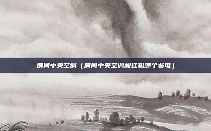 房间中央空调（房间中央空调和挂机哪个费电）