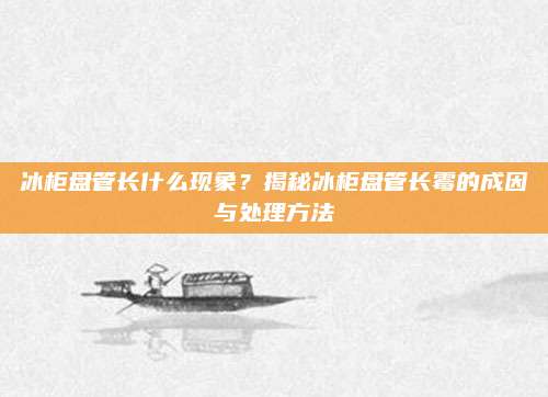 冰柜盘管长什么现象?揭秘冰柜盘管长霉的成因与处理方法