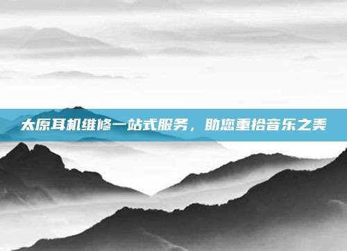 太原耳机维修一站式服务,助您重拾音乐之美