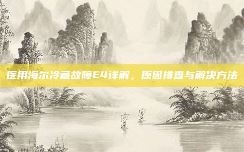 医用海尔冷藏故障E4详解,原因排查与解决方法