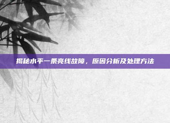 揭秘水平一条亮线故障,原因分析及处理方法