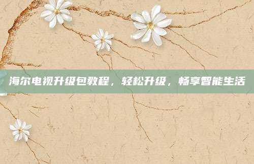海尔电视升级包教程,轻松升级,畅享智能生活
