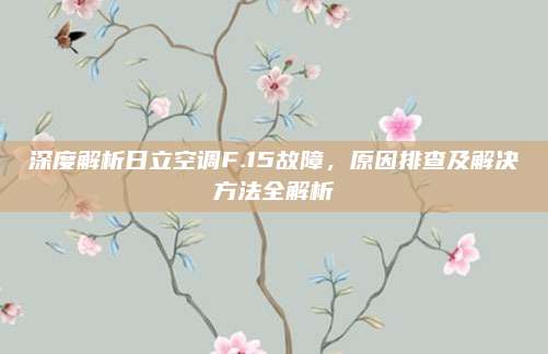 深度解析日立空调F.15故障,原因排查及解决方法全解析