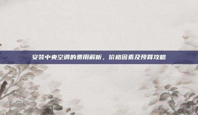 安装中央空调的费用解析,价格因素及预算攻略