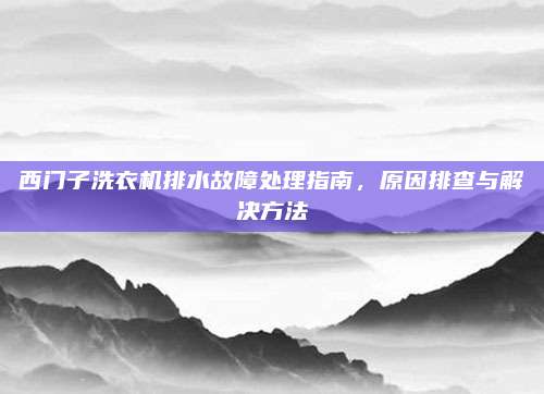 西门子洗衣机排水故障处理指南,原因排查与解决方法