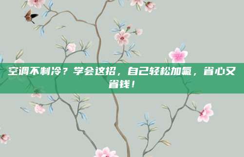 空调不制冷?学会这招,自己轻松加氟,省心又省钱!