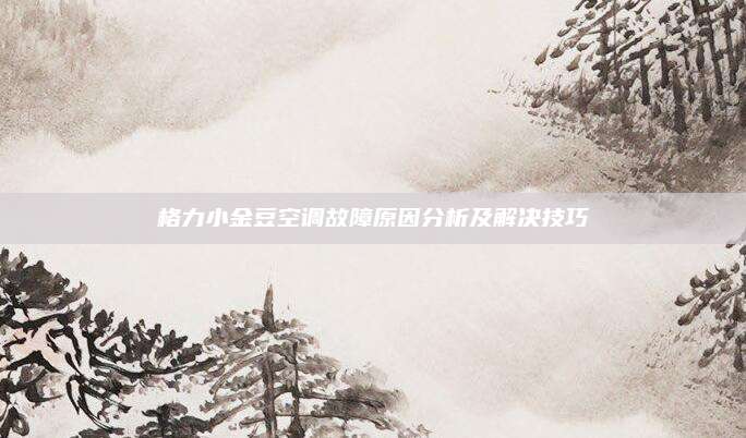 格力小金豆空调故障原因分析及解决技巧