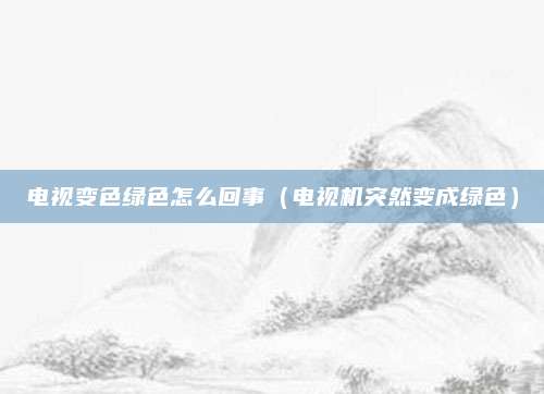 电视变色绿色怎么回事（电视机突然变成绿色）