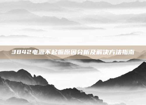 3842电源不起振原因分析及解决方法指南