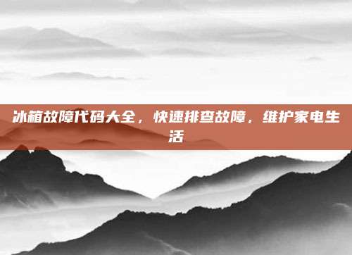 冰箱故障代码大全,快速排查故障,维护家电生活