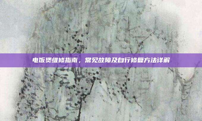 电饭煲维修指南,常见故障及自行修复方法详解