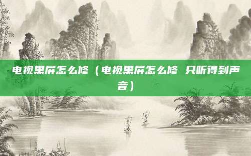 电视黑屏怎么修（电视黑屏怎么修 只听得到声音）