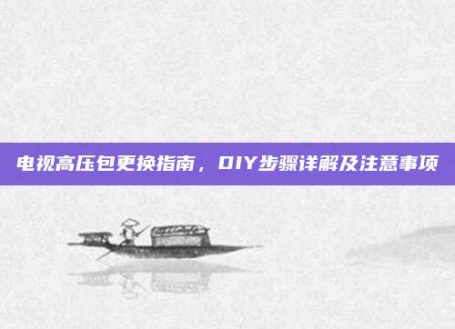 电视高压包更换指南,DIY步骤详解及注意事项