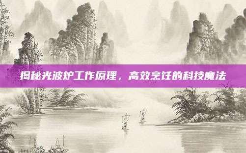 揭秘光波炉工作原理,高效烹饪的科技魔法