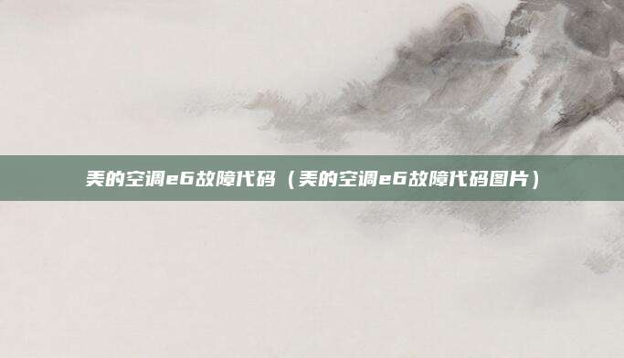 美的空调e6故障代码(美的空调e6故障代码图片)