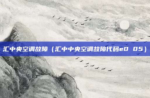 汇中央空调故障（汇中中央空调故障代码e0 05）