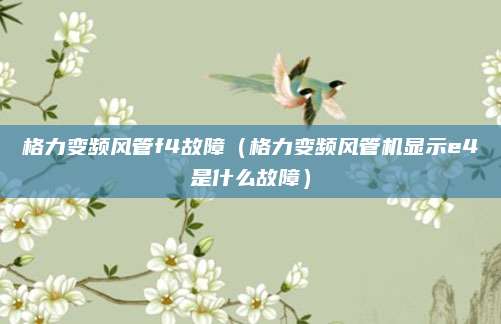 格力变频风管f4故障（格力变频风管机显示e4是什么故障）