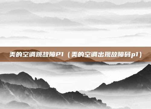 美的空调跳故障P1（美的空调出现故障码p1）