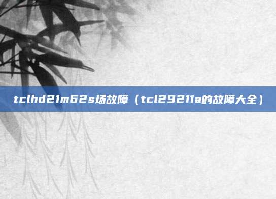 tclhd21m62s场故障(tcl29211a的故障大全)
