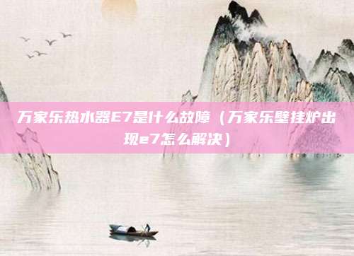 万家乐热水器E7是什么故障(万家乐壁挂炉出现e7怎么解决)