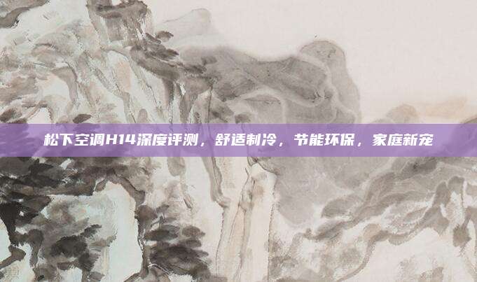 松下空调H14深度评测,舒适制冷,节能环保,家庭新宠