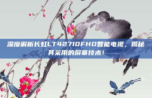 深度解析长虹LT42710FHD智能电视,揭秘其采用的屏幕技术!