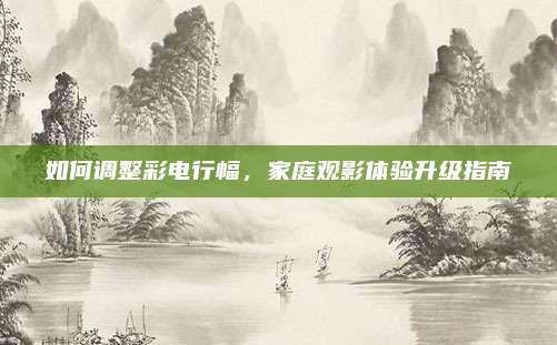 如何调整彩电行幅,家庭观影体验升级指南